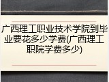 广西理工职业技术学院到毕业要花多少学费(广西理工职院学费多少)