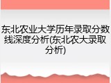 东北农业大学历年录取分数线深度分析(东北农大录取分析)
