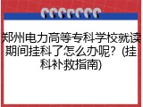 郑州电力高等专科学校就读期间挂科了怎么办呢？(挂科补救指南)