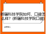 新疆科技学院如何，口碑怎么样？(新疆科技学院口碑)