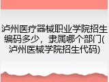 泸州医疗器械职业学院招生编码多少，隶属哪个部门(泸州医械学院招生代码)