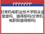 甘肃机电职业技术学院含金量量吗，值得报吗(甘肃机电职院值得报吗)