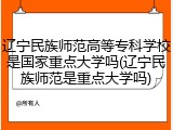 辽宁民族师范高等专科学校是国家重点大学吗(辽宁民族师范是重点大学吗)