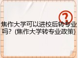 焦作大学可以进校后转专业吗？(焦作大学转专业政策)