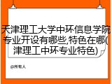 天津理工大学中环信息学院专业开设有哪些,特色在哪(津理工中环专业特色)