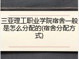 三亚理工职业学院宿舍一般是怎么分配的(宿舍分配方式)