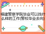 福建警察学院毕业可以找什么样的工作(警校毕业去向)