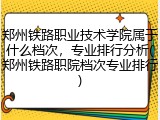 郑州铁路职业技术学院属于什么档次，专业排行分析(郑州铁路职院档次专业排行)