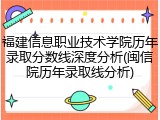 福建信息职业技术学院历年录取分数线深度分析(闽信院历年录取线分析)