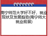 南宁师范大学好不好，就业现状及发展趋势(南宁师大就业前景)
