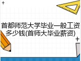首都师范大学毕业一般工资多少钱(首师大毕业薪资)
