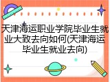 天津海运职业学院毕业生就业大致去向如何(天津海运毕业生就业去向)