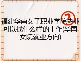 福建华南女子职业学院毕业可以找什么样的工作(华南女院就业方向)
