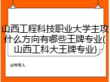 山西工程科技职业大学主攻什么方向有哪些王牌专业(山西工科大王牌专业)