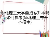 华北理工大学要招专升本吗，如何参考(华北理工专升本招生)