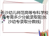长沙幼儿师范高等专科学校高考需多少分能录取呢(长沙幼专录取分数线)