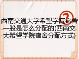 西南交通大学希望学院宿舍一般是怎么分配的(西南交大希望学院宿舍分配方式)