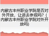 内蒙古丰州职业学院是否对外开放，让进去参观吗？(内蒙古丰州职业学院对外开放吗)