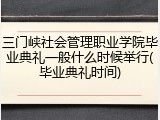 三门峡社会管理职业学院毕业典礼一般什么时候举行(毕业典礼时间)
