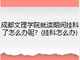 成都文理学院就读期间挂科了怎么办呢？(挂科怎么办)