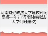 河南财经政法大学建校时间是哪一年？(河南财经政法大学何时建校)