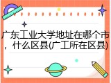 广东工业大学地址在哪个市，什么区县(广工所在区县)