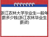 浙江农林大学毕业生一般年薪多少钱(浙江农林毕业生薪资)