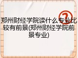 郑州财经学院读什么专业比较有前景(郑州财经学院前景专业)