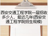 西安交通工程学院一届招收多少人，最近几年(西安交通工程学院招生规模)