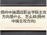 扬州中瑞酒店职业学院主攻方向是什么，怎么样(扬州中瑞主攻方向)