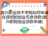 嘉兴职业技术学院如何申请在读间的创业无息贷款(嘉兴职院创业贷款申请)