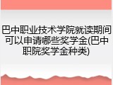 巴中职业技术学院就读期间可以申请哪些奖学金(巴中职院奖学金种类)