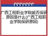广西工程职业学院能否保研，原因是什么(广西工程职业学院保研原因)