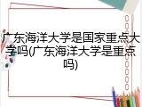 广东海洋大学是国家重点大学吗(广东海洋大学是重点吗)