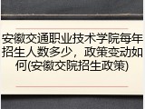 安徽交通职业技术学院每年招生人数多少，政策变动如何(安徽交院招生政策)