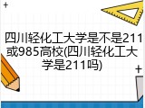 四川轻化工大学是不是211或985高校(四川轻化工大学是211吗)