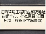 江西环境工程职业学院地址在哪个市，什么区县(江西环境工程职业学院位置)