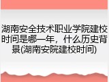 湖南安全技术职业学院建校时间是哪一年，什么历史背景(湖南安院建校时间)
