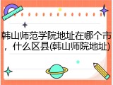韩山师范学院地址在哪个市，什么区县(韩山师院地址)