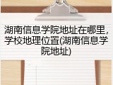 湖南信息学院地址在哪里，学校地理位置(湖南信息学院地址)