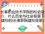 长春职业技术学院的校史简介，什么历史与社会背景下建校的(长春职院建校背景)