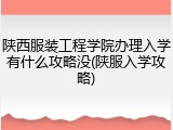 陕西服装工程学院办理入学有什么攻略没(陕服入学攻略)