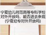 宁夏幼儿师范高等专科学校对外开放吗，能否进去参观(宁夏幼专对外开放吗)