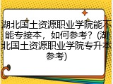 湖北国土资源职业学院能不能专接本，如何参考？(湖北国土资源职业学院专升本参考)