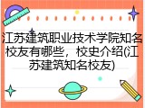 江苏建筑职业技术学院知名校友有哪些，校史介绍(江苏建筑知名校友)