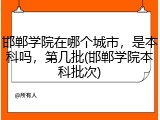 邯郸学院在哪个城市，是本科吗，第几批(邯郸学院本科批次)