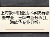 上海欧华职业技术学院有哪些专业，王牌专业分析(上海欧华专业分析)