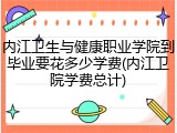 内江卫生与健康职业学院到毕业要花多少学费(内江卫院学费总计)