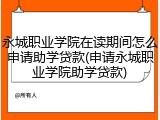 永城职业学院在读期间怎么申请助学贷款(申请永城职业学院助学贷款)