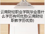 云南财经职业学院毕业是什么学历有何优势(云南财经职教学历优势)